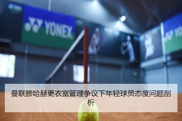 曼联滕哈赫更衣室管理争议下年轻球员态度问题剖析