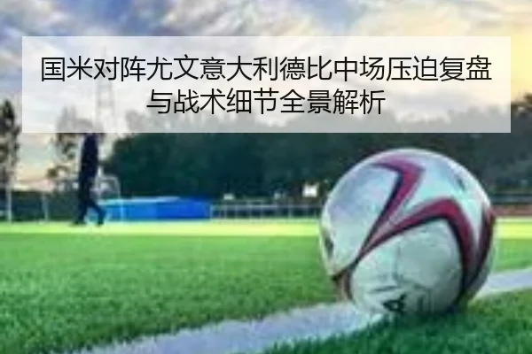 国米对阵尤文意大利德比中场压迫复盘与战术细节全景解析
