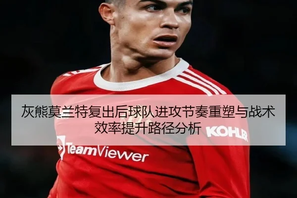 灰熊莫兰特复出后球队进攻节奏重塑与战术效率提升路径分析