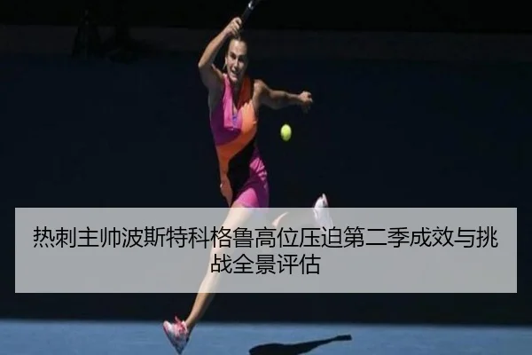 热刺主帅波斯特科格鲁高位压迫第二季成效与挑战全景评估